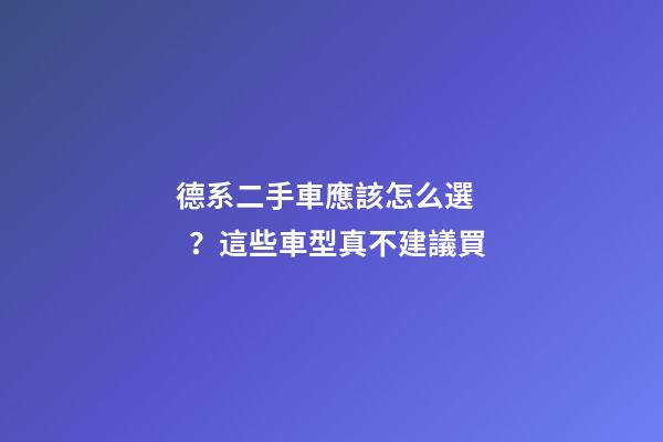 德系二手車應該怎么選？這些車型真不建議買